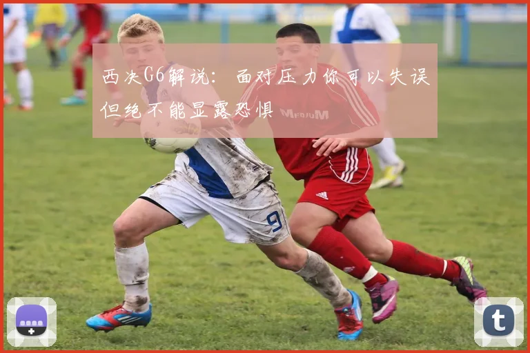 西决G6解说：面对压力你可以失误但绝不能显露恐惧