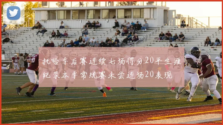托哈季后赛连续七场得分20平生涯纪录本季常规赛未尝连场20表现
