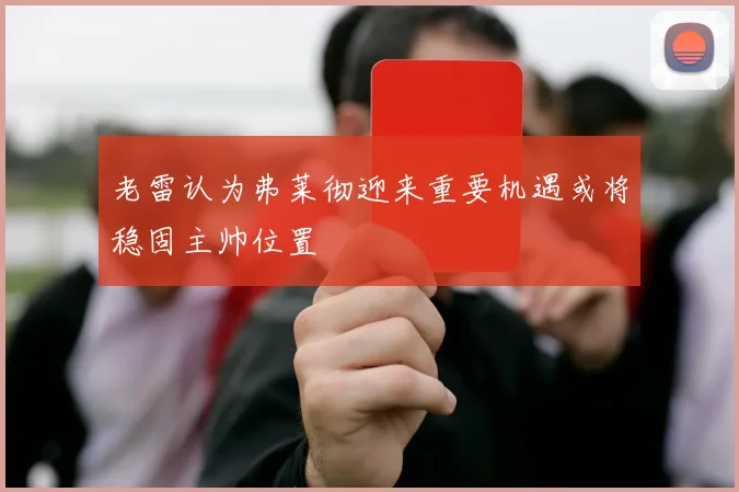 老雷认为弗莱彻迎来重要机遇或将稳固主帅位置