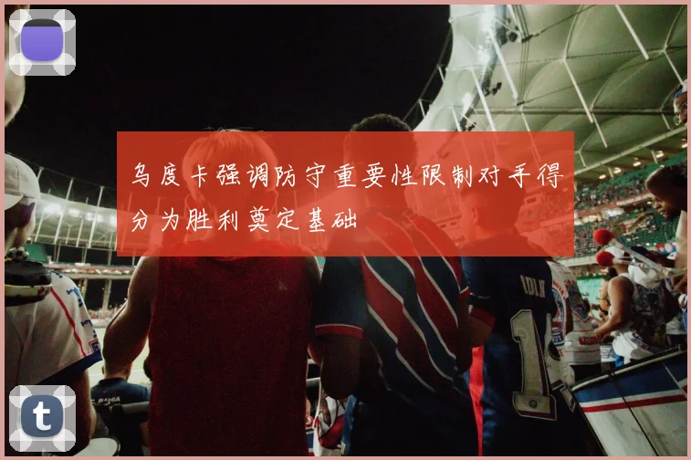 乌度卡强调防守重要性限制对手得分为胜利奠定基础
