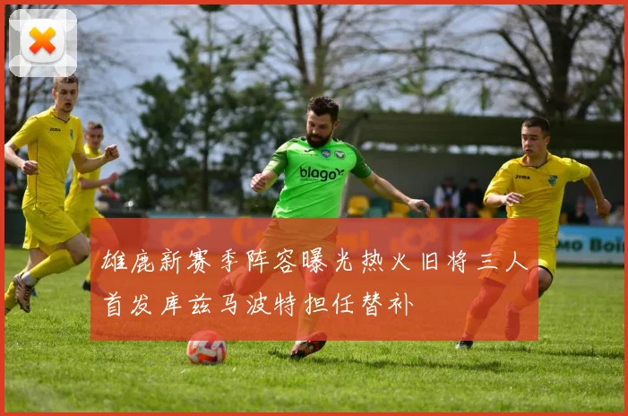 雄鹿新赛季阵容曝光热火旧将三人首发库兹马波特担任替补