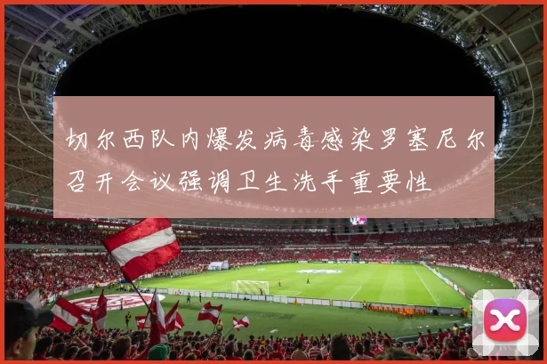 切尔西队内爆发病毒感染罗塞尼尔召开会议强调卫生洗手重要性
