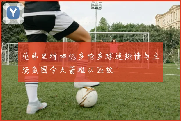 范弗里特回忆多伦多球迷热情与主场氛围令火箭难以匹敌