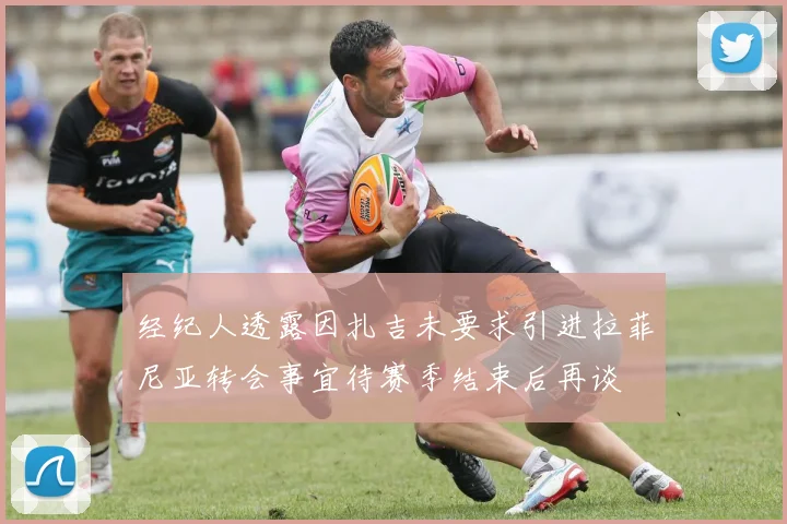 经纪人透露因扎吉未要求引进拉菲尼亚转会事宜待赛季结束后再谈