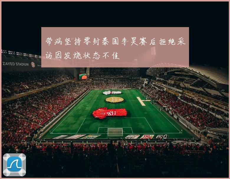 带病坚持零封泰国李昊赛后拒绝采访因发烧状态不佳