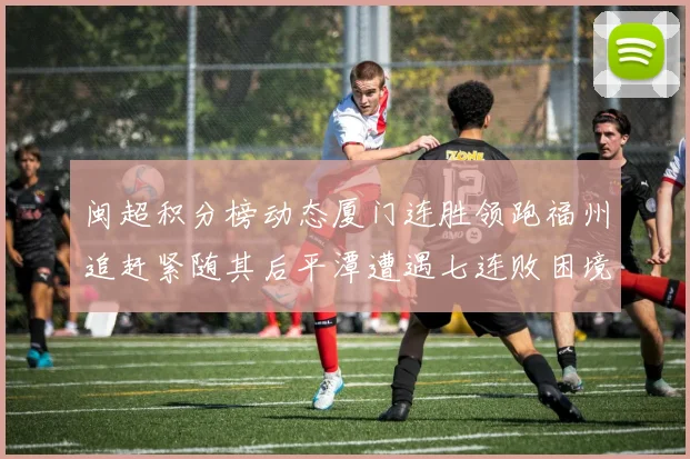 闽超积分榜动态厦门连胜领跑福州追赶紧随其后平潭遭遇七连败困境