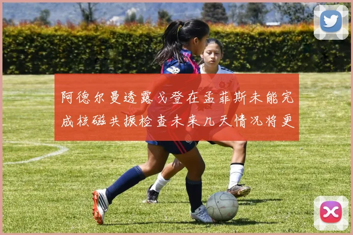 阿德尔曼透露戈登在孟菲斯未能完成核磁共振检查未来几天情况将更清晰