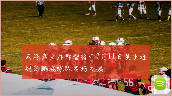 西海岸主帅郑智将于7月11日复出迎战新鹏城球队客场之战