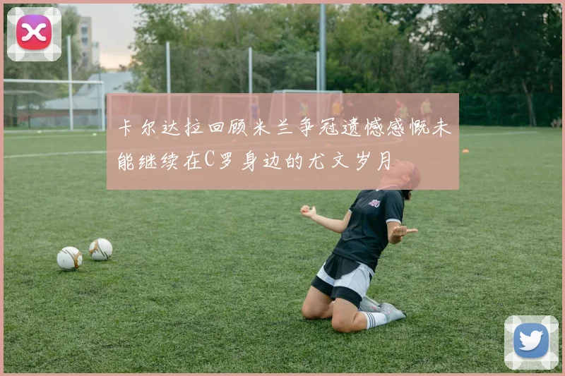 卡尔达拉回顾米兰争冠遗憾感慨未能继续在C罗身边的尤文岁月