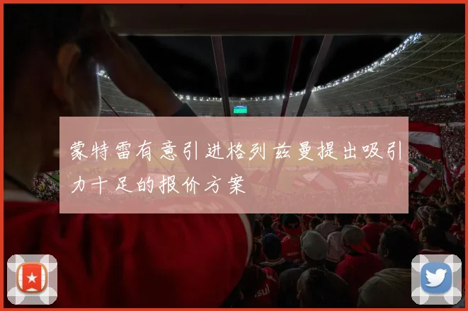 蒙特雷有意引进格列兹曼提出吸引力十足的报价方案