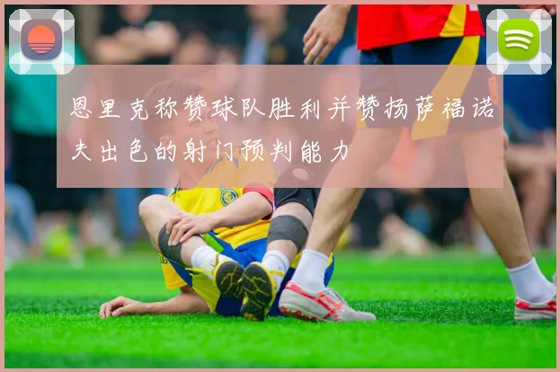 恩里克称赞球队胜利并赞扬萨福诺夫出色的射门预判能力