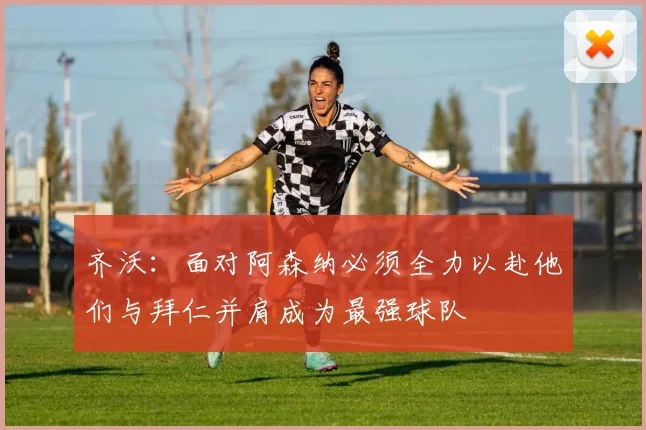 齐沃：面对阿森纳必须全力以赴他们与拜仁并肩成为最强球队