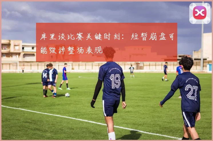 库里谈比赛关键时刻：短暂崩盘可能毁掉整场表现