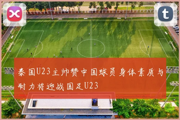 泰国U23主帅赞中国球员身体素质与耐力将迎战国足U23