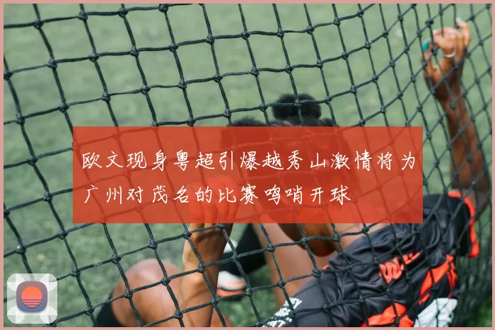 欧文现身粤超引爆越秀山激情将为广州对茂名的比赛鸣哨开球