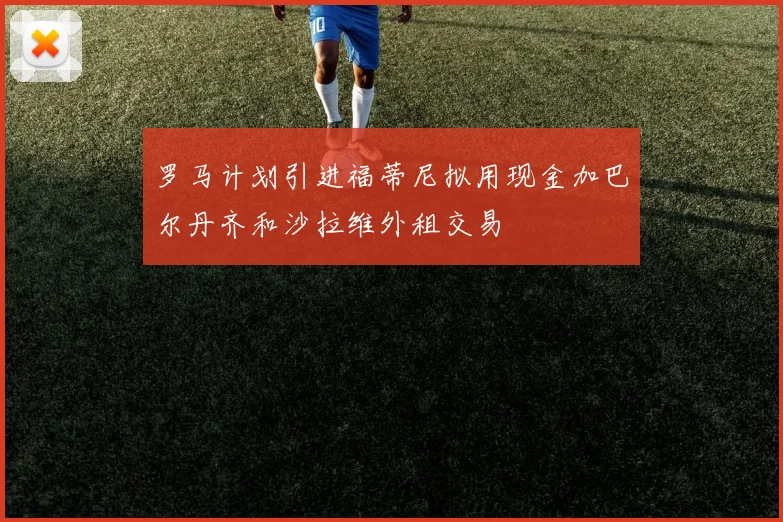 罗马计划引进福蒂尼拟用现金加巴尔丹齐和沙拉维外租交易