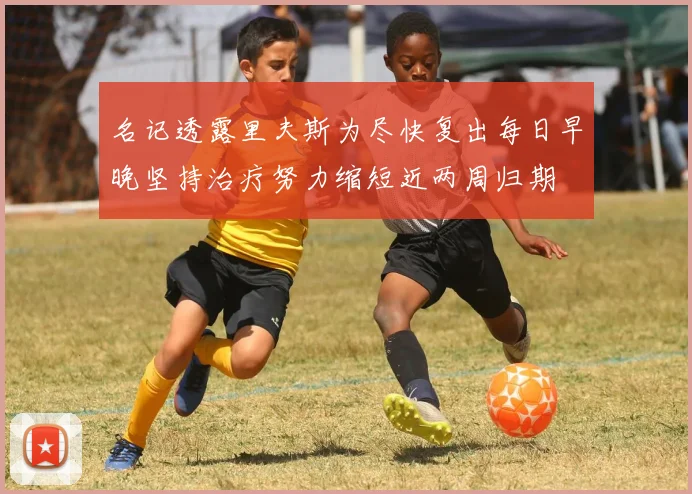 名记透露里夫斯为尽快复出每日早晚坚持治疗努力缩短近两周归期