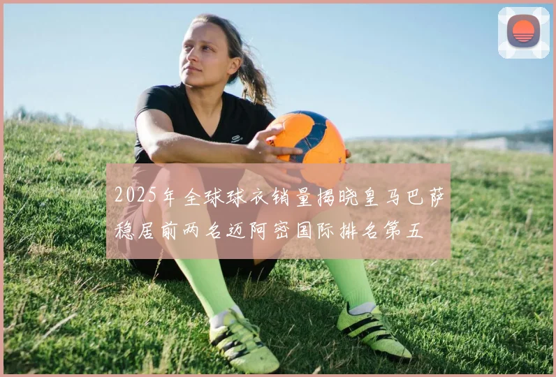 2025年全球球衣销量揭晓皇马巴萨稳居前两名迈阿密国际排名第五