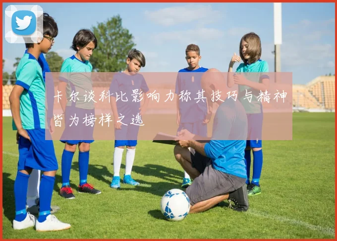 卡尔谈科比影响力称其技巧与精神皆为榜样之选
