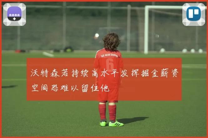 沃特森若持续高水平发挥掘金薪资空间恐难以留住他