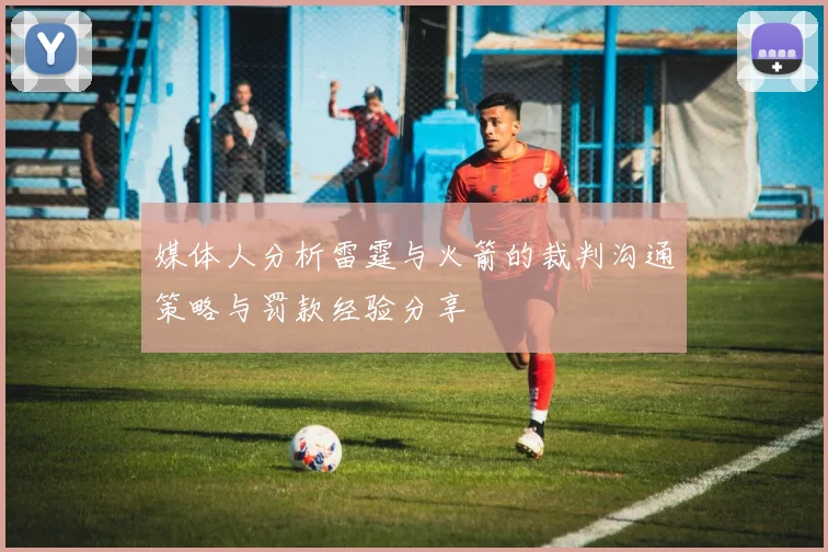 媒体人分析雷霆与火箭的裁判沟通策略与罚款经验分享