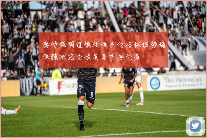 奥特强调谨慎处理杰伦格林伤势确保髋部完全恢复是首要任务