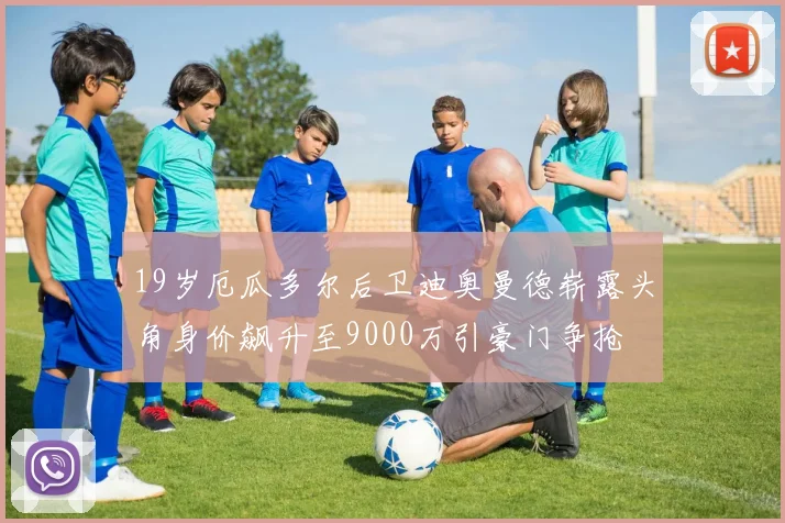 19岁厄瓜多尔后卫迪奥曼德崭露头角身价飙升至9000万引豪门争抢