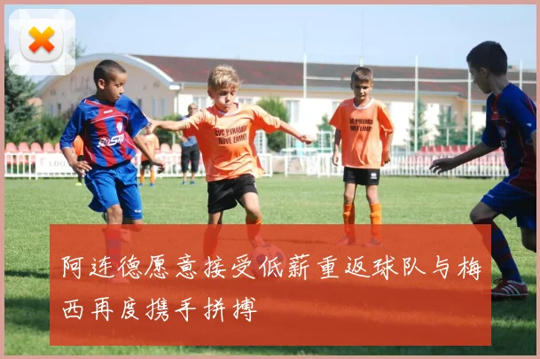 阿连德愿意接受低薪重返球队与梅西再度携手拼搏