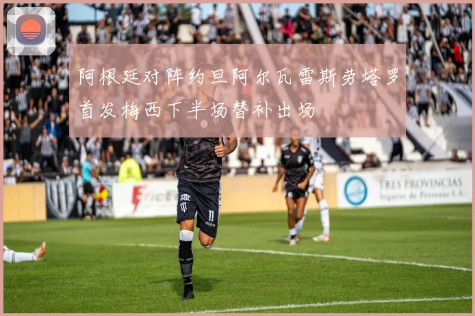 阿根廷对阵约旦阿尔瓦雷斯劳塔罗首发梅西下半场替补出场