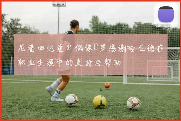 尼潘回忆童年偶像C罗感谢哈兰德在职业生涯中的支持与帮助