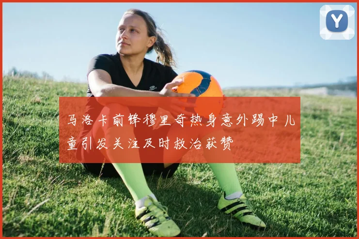 马洛卡前锋穆里奇热身意外踢中儿童引发关注及时救治获赞