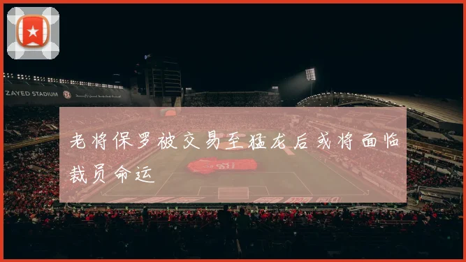 老将保罗被交易至猛龙后或将面临裁员命运