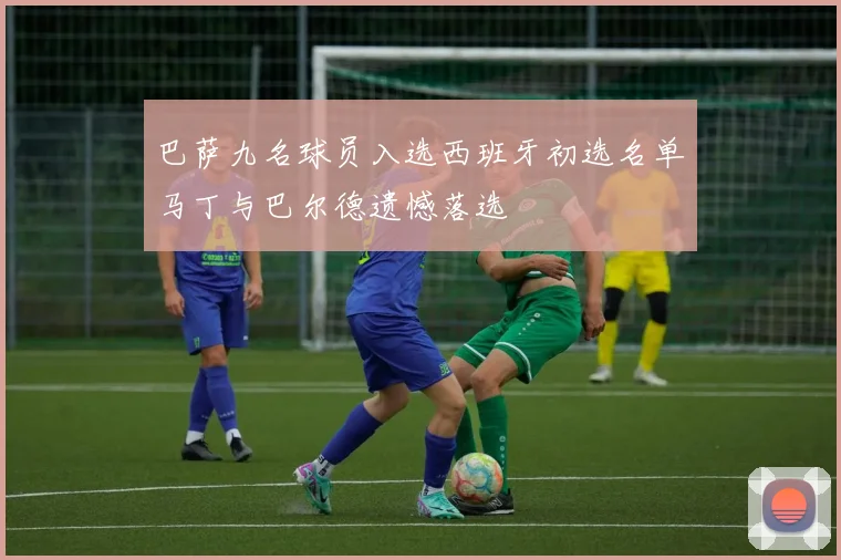 巴萨九名球员入选西班牙初选名单马丁与巴尔德遗憾落选