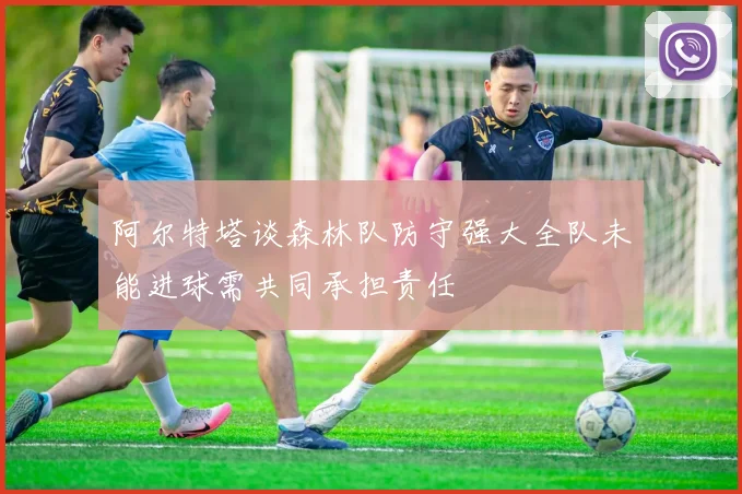 阿尔特塔谈森林队防守强大全队未能进球需共同承担责任