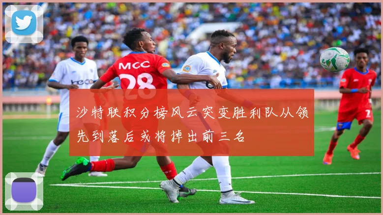 沙特联积分榜风云突变胜利队从领先到落后或将掉出前三名
