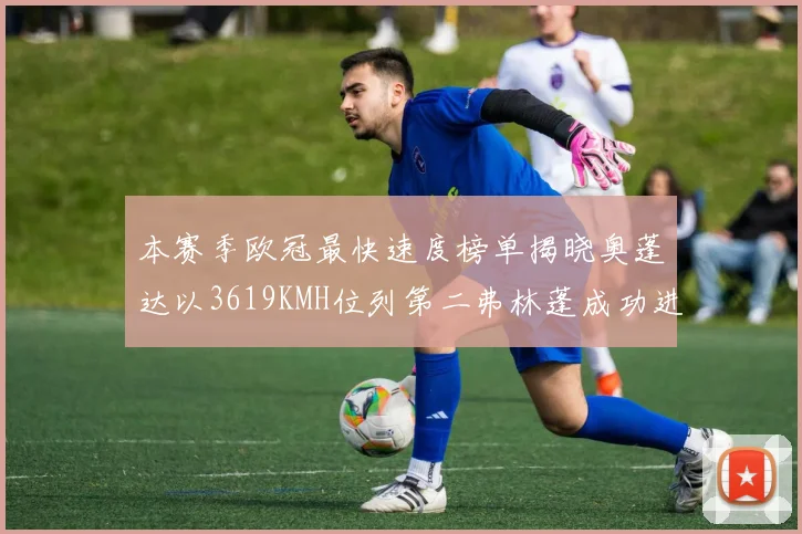 本赛季欧冠最快速度榜单揭晓奥蓬达以3619KMH位列第二弗林蓬成功进军前十